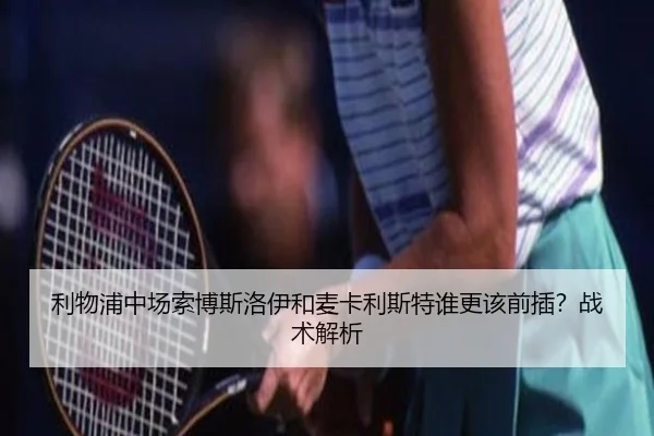 利物浦中场索博斯洛伊和麦卡利斯特谁更该前插？战术解析